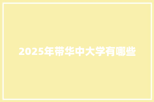 2025年带华中大学有哪些 特写稿