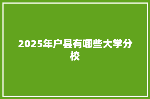 2025年户县有哪些大学分校 生活随笔