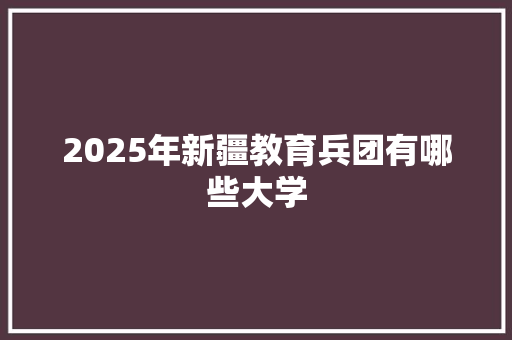 2025年新疆教育兵团有哪些大学