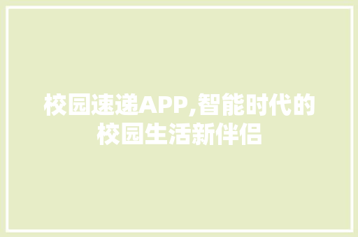 校园速递APP,智能时代的校园生活新伴侣