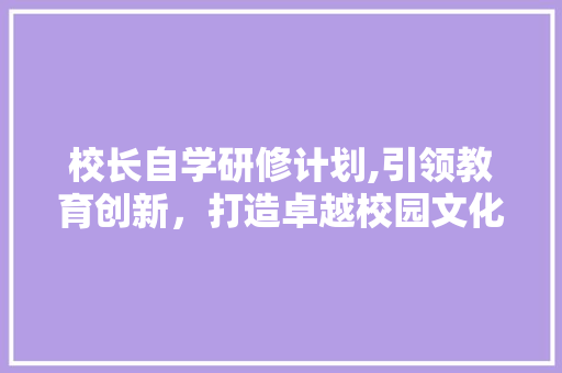 校长自学研修计划,引领教育创新，打造卓越校园文化