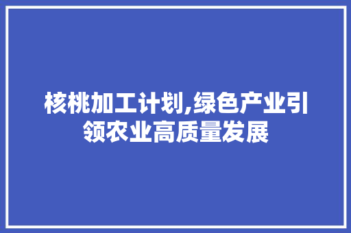 核桃加工计划,绿色产业引领农业高质量发展
