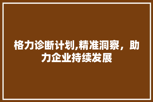 格力诊断计划,精准洞察，助力企业持续发展