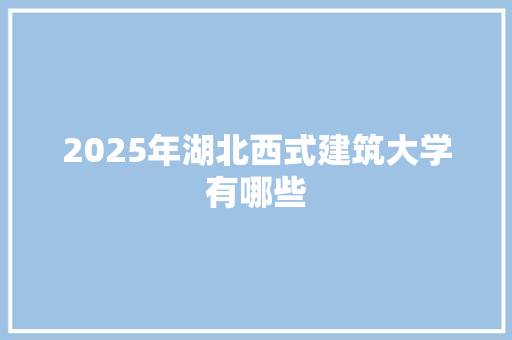 2025年湖北西式建筑大学有哪些