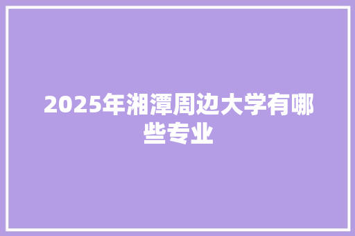 2025年湘潭周边大学有哪些专业