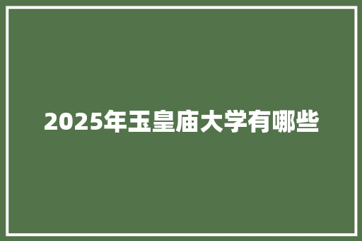 2025年玉皇庙大学有哪些 商业文稿