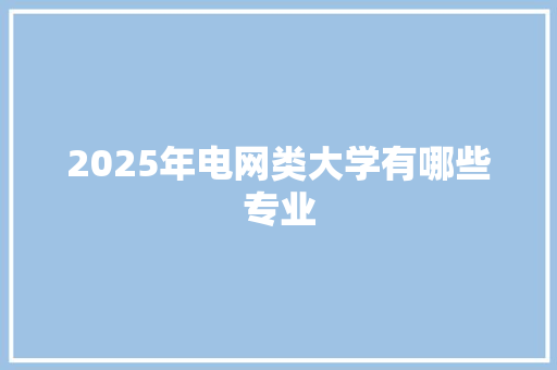 2025年电网类大学有哪些专业