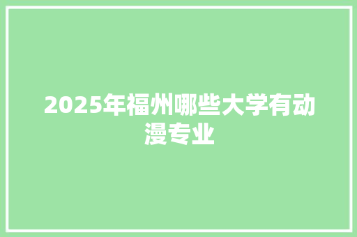 2025年福州哪些大学有动漫专业