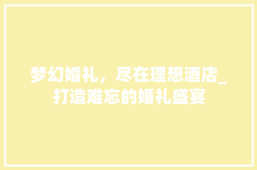 梦幻婚礼，尽在理想酒店_打造难忘的婚礼盛宴