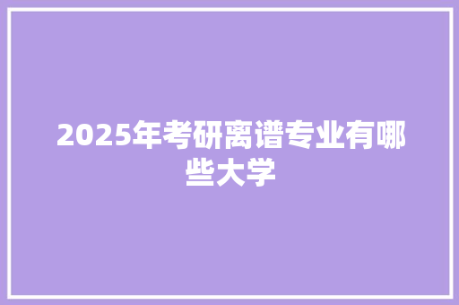 2025年考研离谱专业有哪些大学