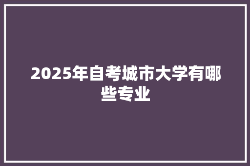 2025年自考城市大学有哪些专业