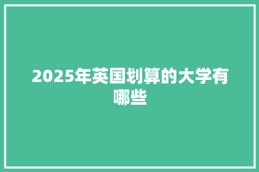 2025年英国划算的大学有哪些 工作总结