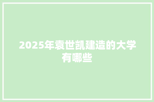 2025年袁世凯建造的大学有哪些