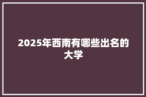 2025年西南有哪些出名的大学 生活随笔