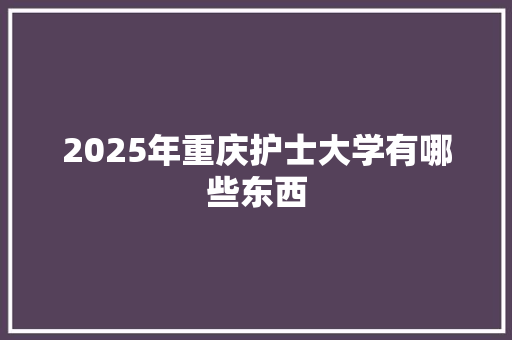 2025年重庆护士大学有哪些东西