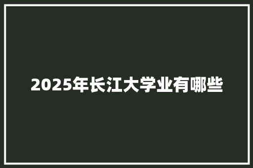 2025年长江大学业有哪些