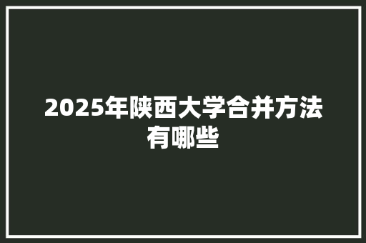 2025年陕西大学合并方法有哪些