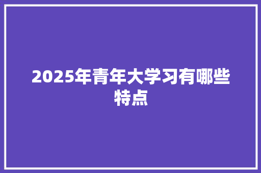 2025年青年大学习有哪些特点 特写稿