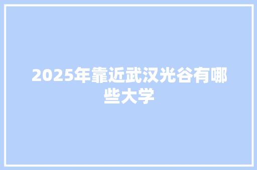 2025年靠近武汉光谷有哪些大学 特写稿