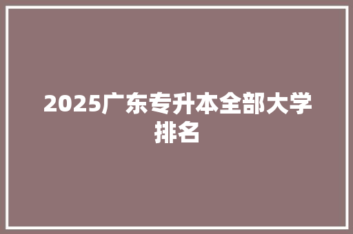 2025广东专升本全部大学排名 工作总结