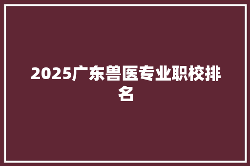 2025广东兽医专业职校排名