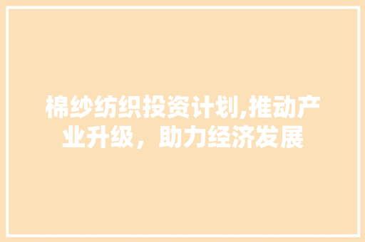 棉纱纺织投资计划,推动产业升级，助力经济发展