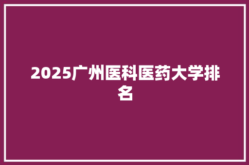 2025广州医科医药大学排名 工作总结