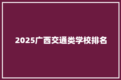 2025广西交通类学校排名 生活类