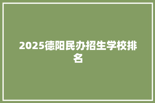 2025德阳民办招生学校排名 工作总结