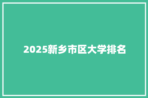 2025新乡市区大学排名