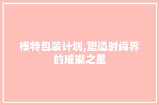模特包装计划,塑造时尚界的璀璨之星