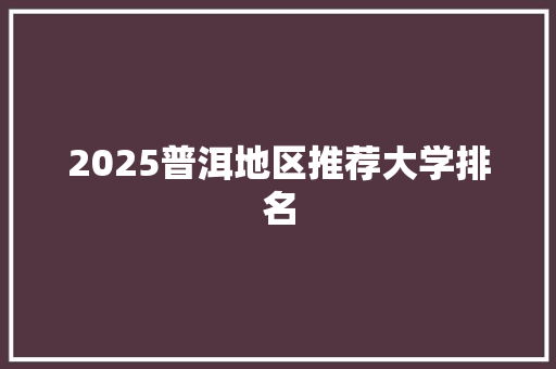2025普洱地区推荐大学排名