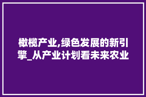 橄榄产业,绿色发展的新引擎_从产业计划看未来农业变革