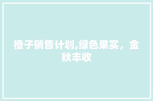 橙子销售计划,绿色果实，金秋丰收