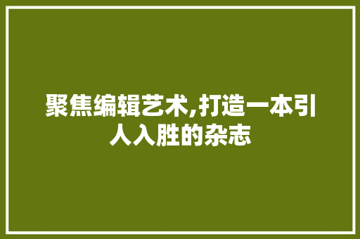 聚焦编辑艺术,打造一本引人入胜的杂志