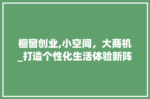 橱窗创业,小空间，大商机_打造个性化生活体验新阵地