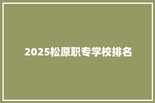 2025松原职专学校排名 采访稿