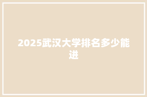 2025武汉大学排名多少能进