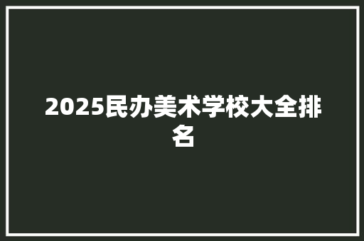 2025民办美术学校大全排名 生活类