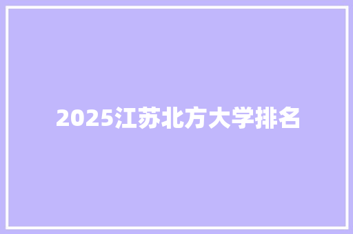 2025江苏北方大学排名 生活随笔