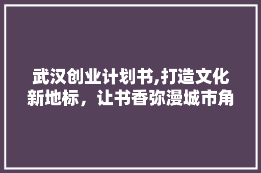 武汉创业计划书,打造文化新地标，让书香弥漫城市角落