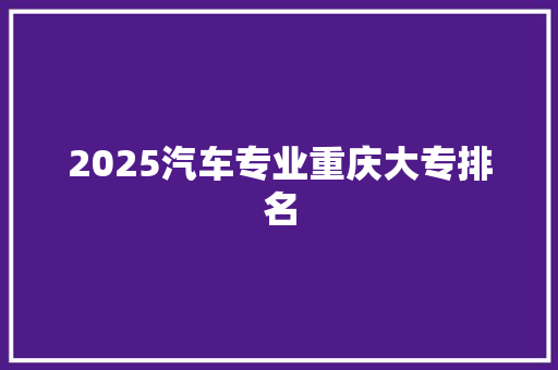 2025汽车专业重庆大专排名 商业文稿