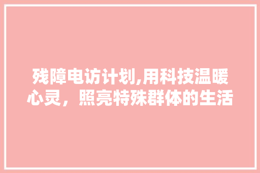 残障电访计划,用科技温暖心灵，照亮特殊群体的生活之路