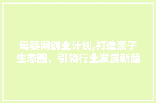 母婴网创业计划,打造亲子生态圈，引领行业发展新趋势