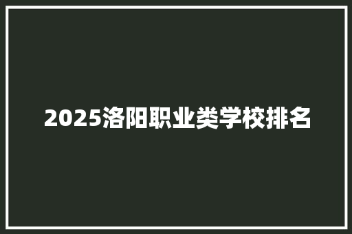 2025洛阳职业类学校排名 工作报告