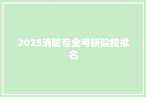 2025消防专业考研院校排名 商业文稿