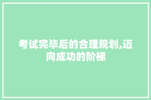 考试完毕后的合理规划,迈向成功的阶梯