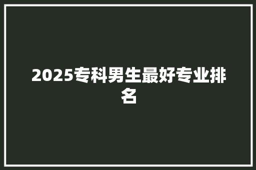 2025专科男生最好专业排名