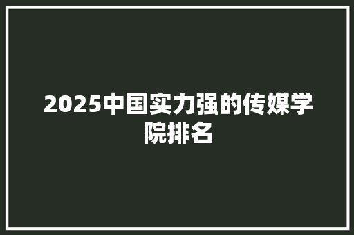2025中国实力强的传媒学院排名