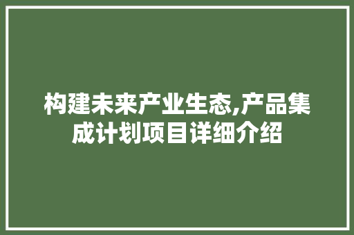 构建未来产业生态,产品集成计划项目详细介绍